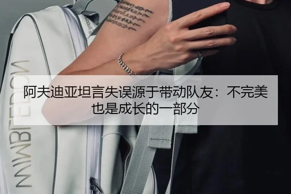 阿夫迪亚坦言失误源于带动队友:不完美也是成长的一部分